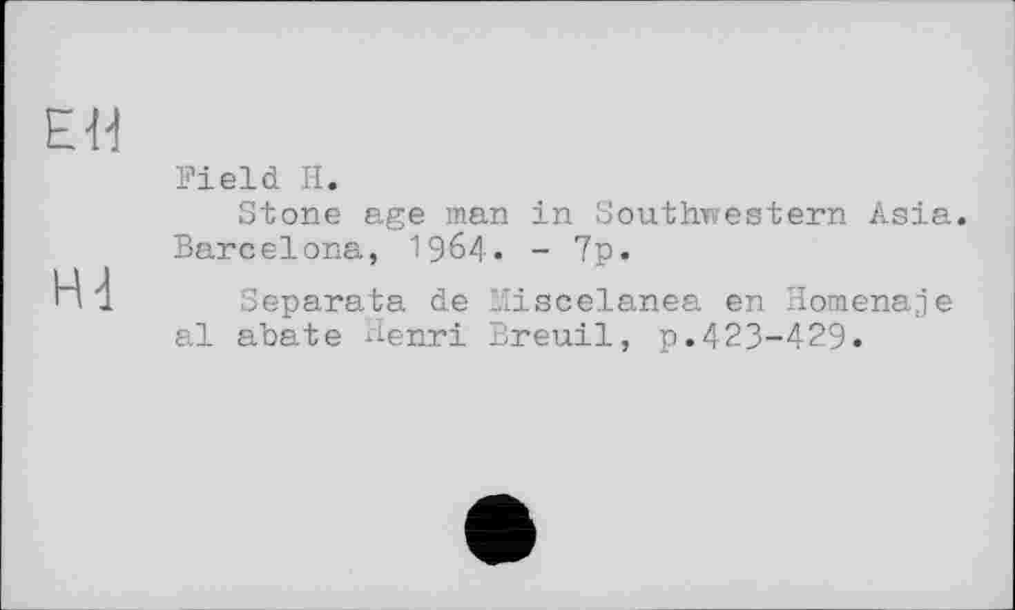 ﻿ЕН
Hd
Field H.
Stone age man in Southwestern Asia Barcelona, I964. - 7p.
Separata de Miscelanea en Homenaje al abate Henri Breuil, p.423-429.